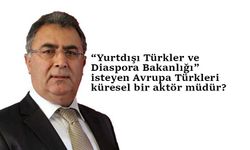 “Yurtdışı Türkler ve Diaspora Bakanlığı” isteyen Avrupa Türkleri küresel bir aktör müdür?