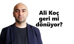 Ali Koç geri mi dönüyor?