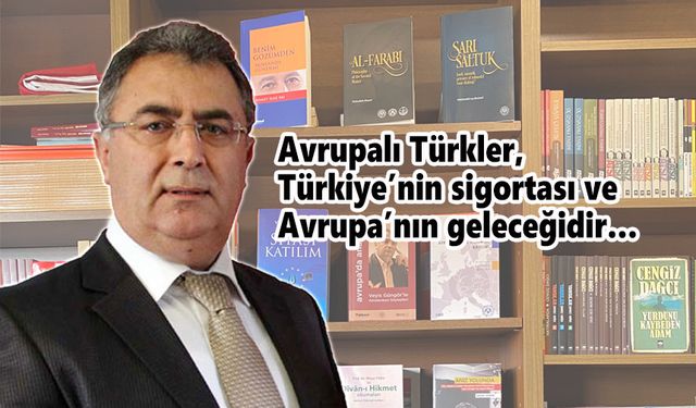 Avrupalı Türkler, Türkiye’nin sigortası ve Avrupa’nın geleceğidir…