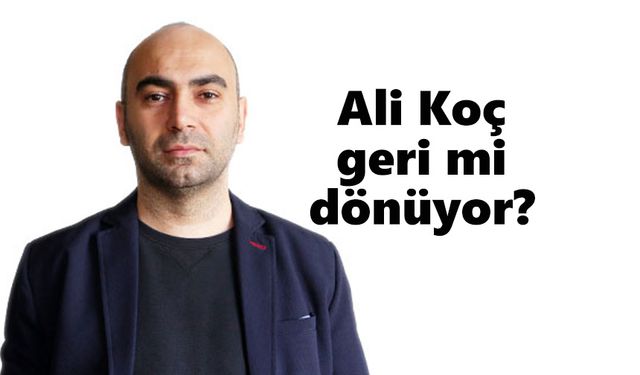 Ali Koç geri mi dönüyor?